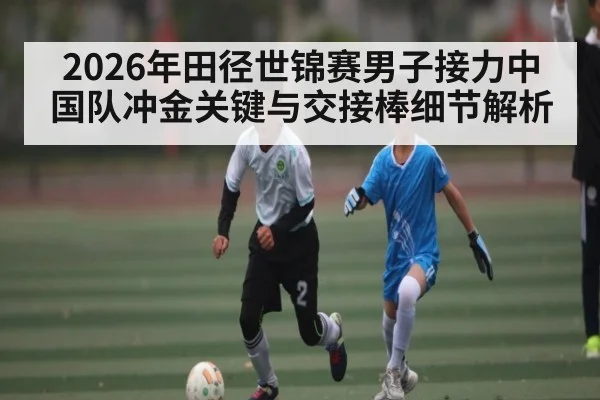 2026年田径世锦赛男子接力中国队冲金关键与交接棒细节解析