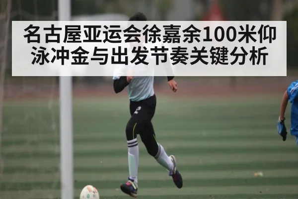 名古屋亚运会徐嘉余100米仰泳冲金与出发节奏关键分析