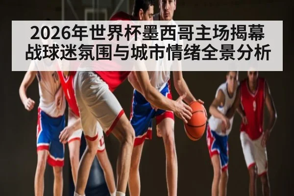 2026年世界杯墨西哥主场揭幕战球迷氛围与城市情绪全景分析